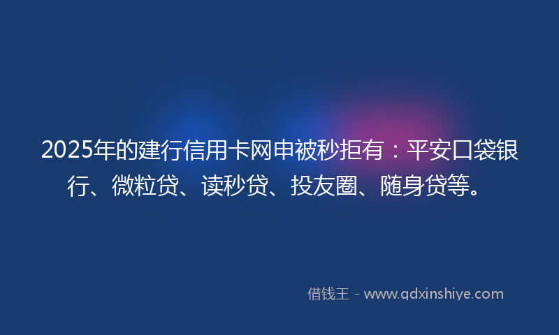2025年的建行信用卡网申被秒拒有：平安口袋银行、微粒贷、读秒贷、投友圈、随身贷等。