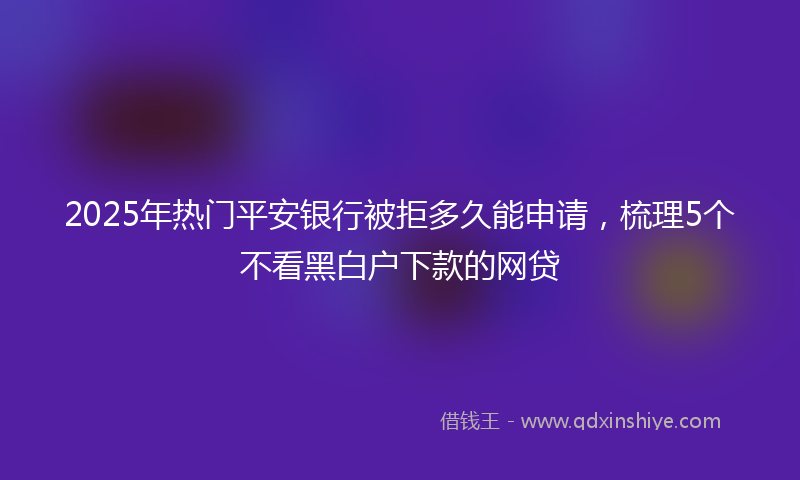 2025年热门平安银行被拒多久能申请，梳理5个不看黑白户下款的网贷