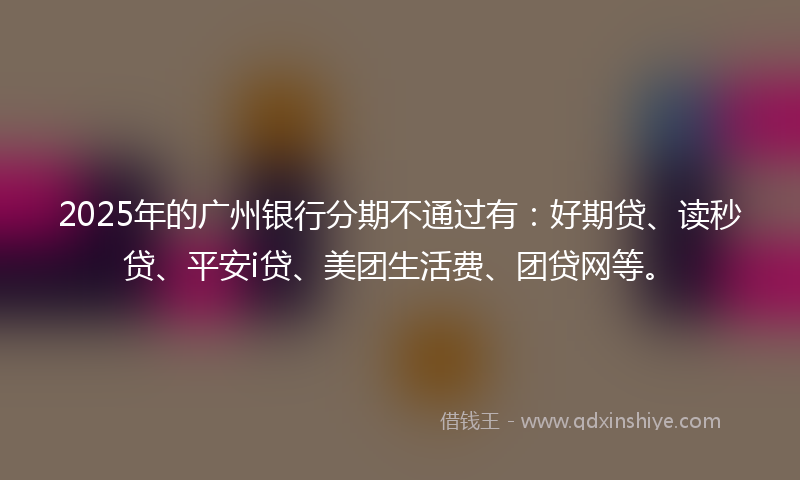 2025年的广州银行分期不通过有：好期贷、读秒贷、平安i贷、美团生活费、团贷网等。