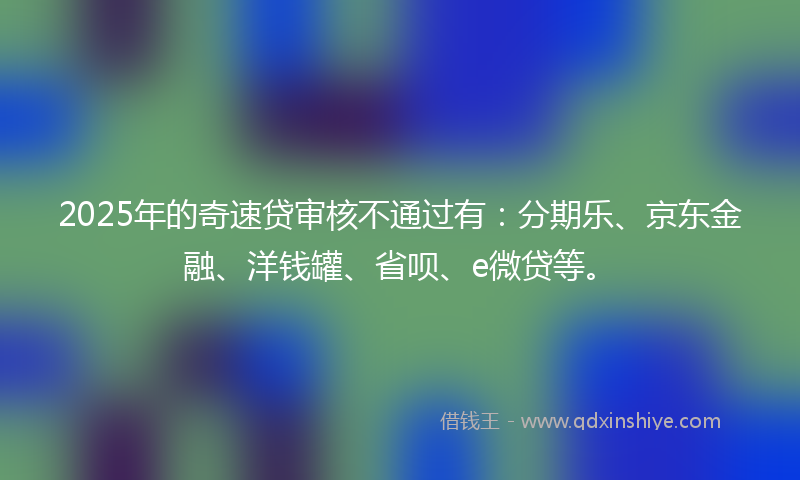 2025年的奇速贷审核不通过有：分期乐、京东金融、洋钱罐、省呗、e微贷等。