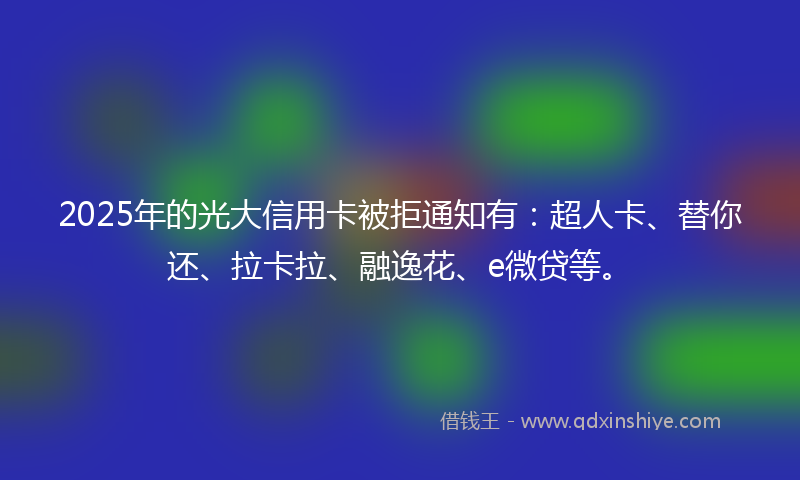 2025年的光大信用卡被拒通知有：超人卡、替你还、拉卡拉、融逸花、e微贷等。