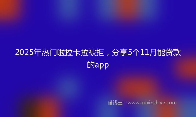 2025年热门啦拉卡拉被拒，分享5个11月能贷款的app