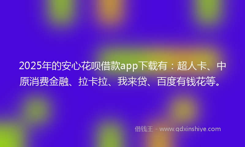 2025年的安心花呗借款app下载有：超人卡、中原消费金融、拉卡拉、我来贷、百度有钱花等。
