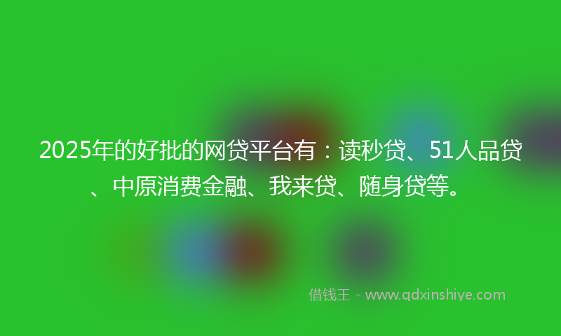 2025年的好批的网贷平台有：读秒贷、51人品贷、中原消费金融、我来贷、随身贷等。