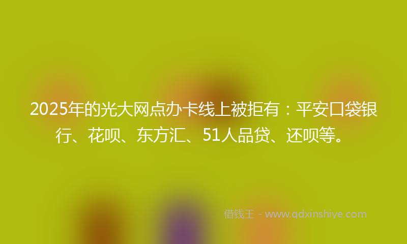 2025年的光大网点办卡线上被拒有：平安口袋银行、花呗、东方汇、51人品贷、还呗等。