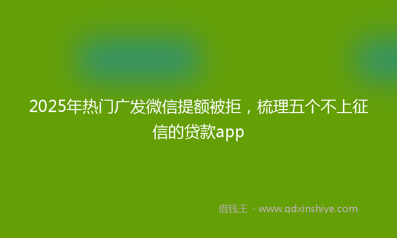 2025年热门广发微信提额被拒，梳理五个不上征信的贷款app