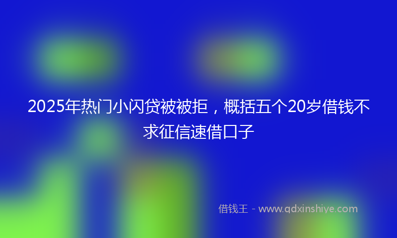 2025年热门小闪贷被被拒，概括五个20岁借钱不求征信速借口子