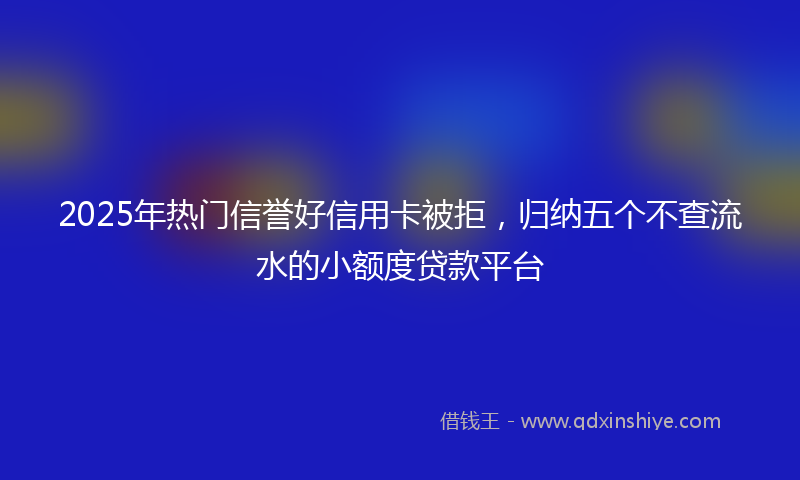 2025年热门信誉好信用卡被拒，归纳五个不查流水的小额度贷款平台