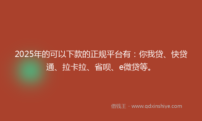 2025年的可以下款的正规平台有：你我贷、快贷通、拉卡拉、省呗、e微贷等。