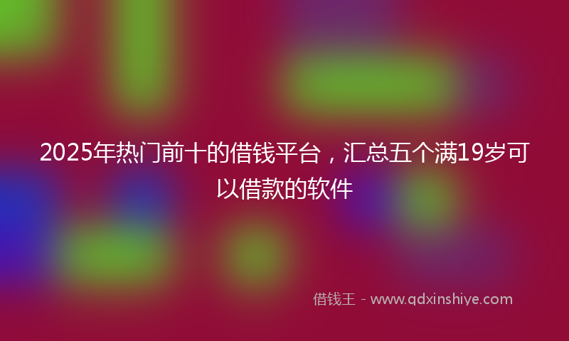 2025年热门前十的借钱平台，汇总五个满19岁可以借款的软件