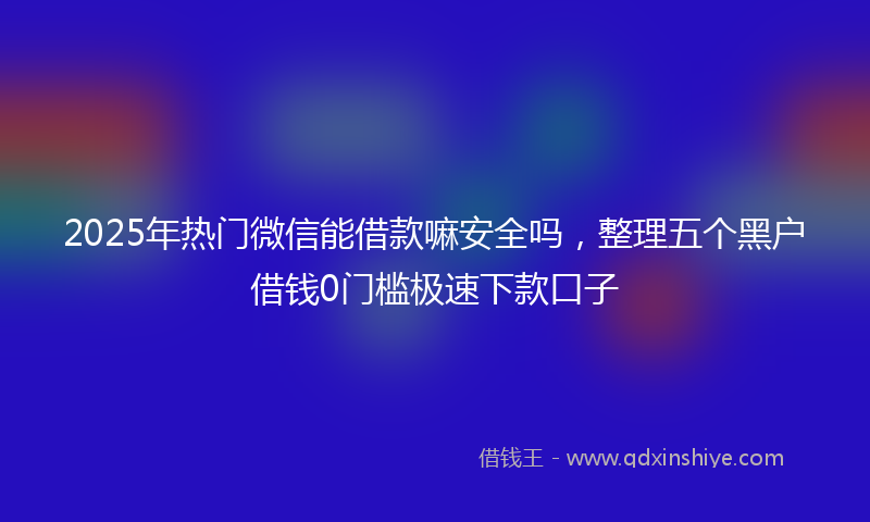 2025年热门微信能借款嘛安全吗，整理五个黑户借钱0门槛极速下款口子