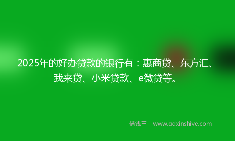 2025年的好办贷款的银行有：惠商贷、东方汇、我来贷、小米贷款、e微贷等。