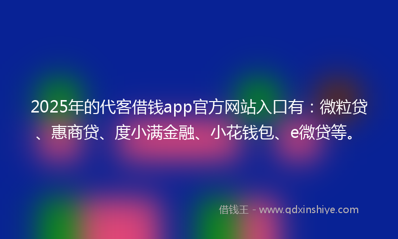 2025年的代客借钱app官方网站入口有：微粒贷、惠商贷、度小满金融、小花钱包、e微贷等。