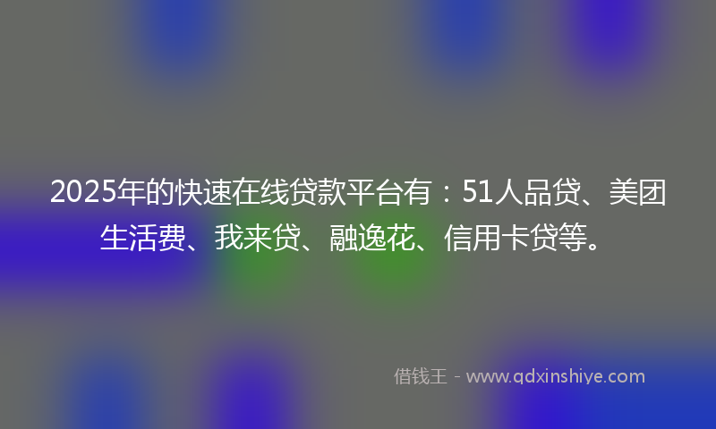 2025年的快速在线贷款平台有：51人品贷、美团生活费、我来贷、融逸花、信用卡贷等。