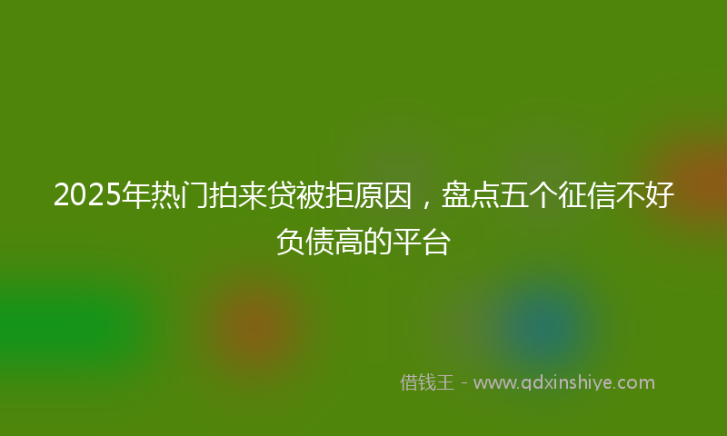 2025年热门拍来贷被拒原因，盘点五个征信不好负债高的平台