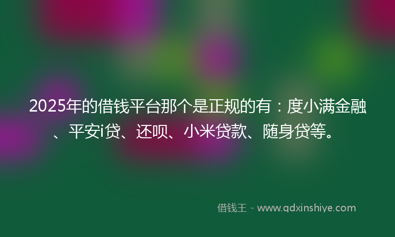 2025年的借钱平台那个是正规的有：度小满金融、平安i贷、还呗、小米贷款、随身贷等。