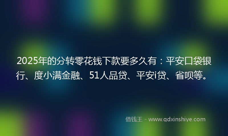 2025年的分转零花钱下款要多久有：平安口袋银行、度小满金融、51人品贷、平安i贷、省呗等。