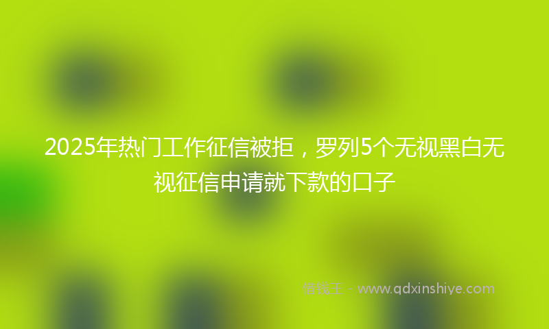 2025年热门工作征信被拒，罗列5个无视黑白无视征信申请就下款的口子