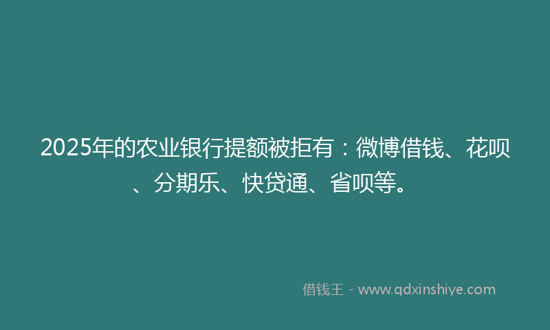 2025年的农业银行提额被拒有:微博借钱、花呗、分期乐、快贷通、省呗等。