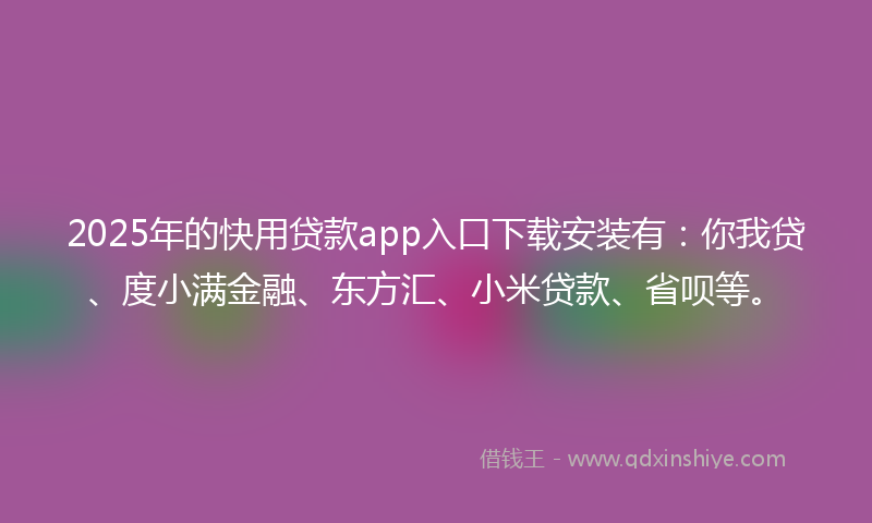 2025年的快用贷款app入口下载安装有：你我贷、度小满金融、东方汇、小米贷款、省呗等。