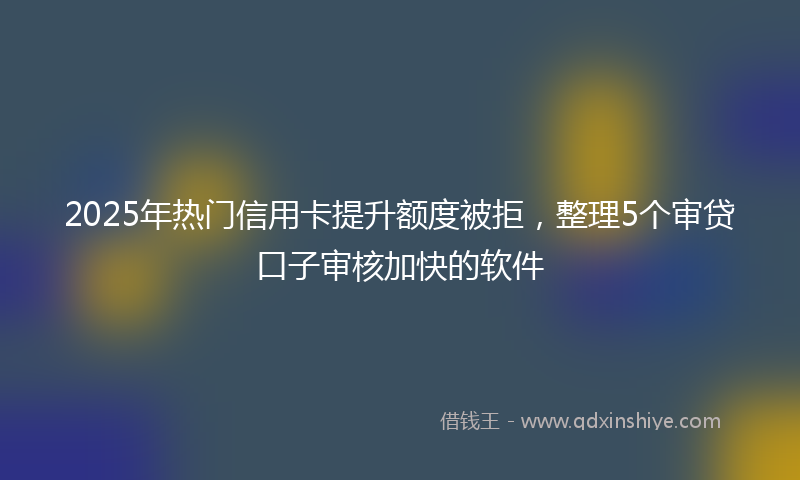 2025年热门信用卡提升额度被拒，整理5个审贷口子审核加快的软件