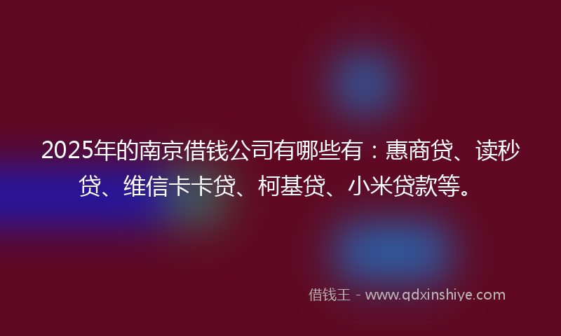 2025年的南京借钱公司有哪些有：惠商贷、读秒贷、维信卡卡贷、柯基贷、小米贷款等。