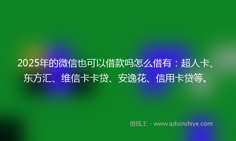 2025年的微信也可以借款吗怎么借有：超人卡、东方汇、维信卡卡贷、安逸花、信用卡贷等。