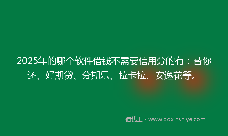 2025年的哪个软件借钱不需要信用分的有：替你还、好期贷、分期乐、拉卡拉、安逸花等。