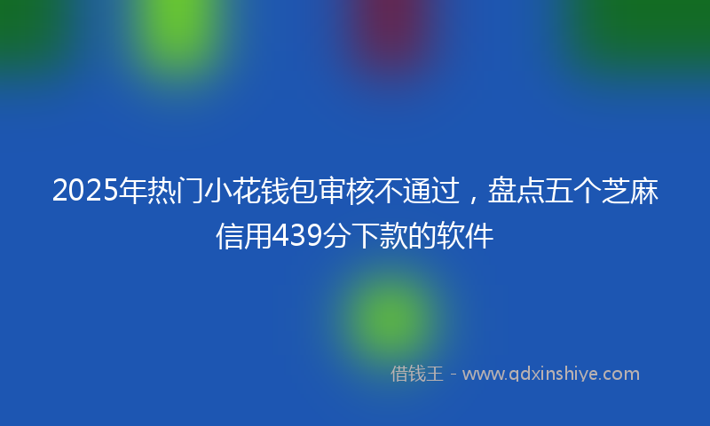 2025年热门小花钱包审核不通过，盘点五个芝麻信用439分下款的软件