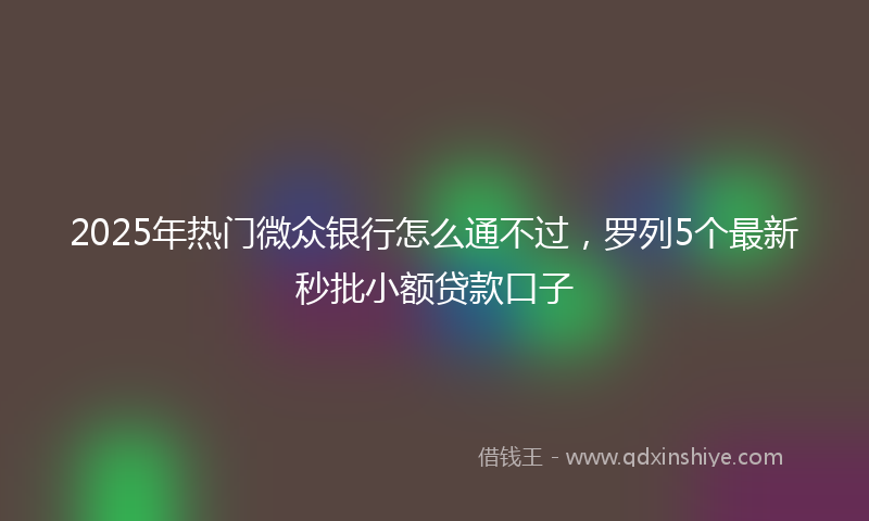 2025年热门微众银行怎么通不过，罗列5个最新秒批小额贷款口子