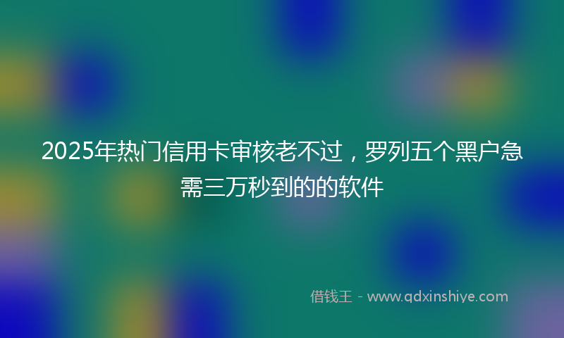 2025年热门信用卡审核老不过，罗列五个黑户急需三万秒到的的软件