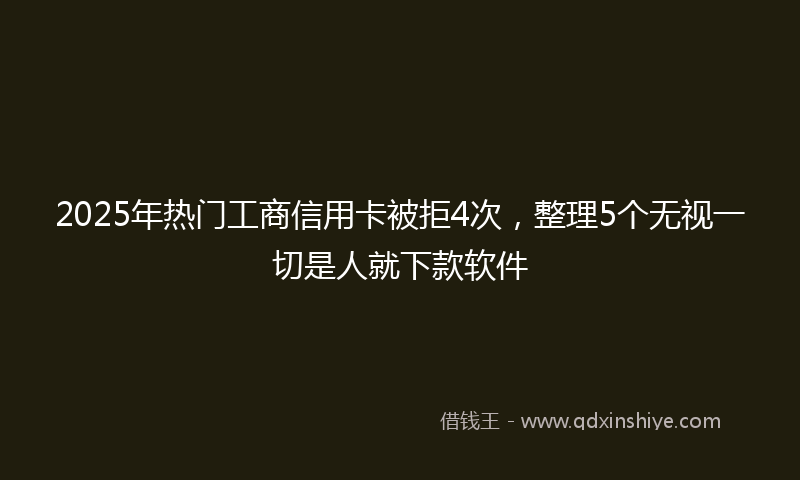 2025年热门工商信用卡被拒4次，整理5个无视一切是人就下款软件