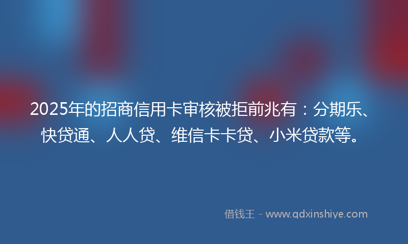 2025年的招商信用卡审核被拒前兆有：分期乐、快贷通、人人贷、维信卡卡贷、小米贷款等。