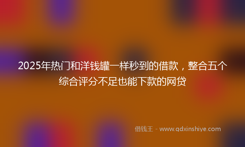 2025年热门和洋钱罐一样秒到的借款，整合五个综合评分不足也能下款的网贷