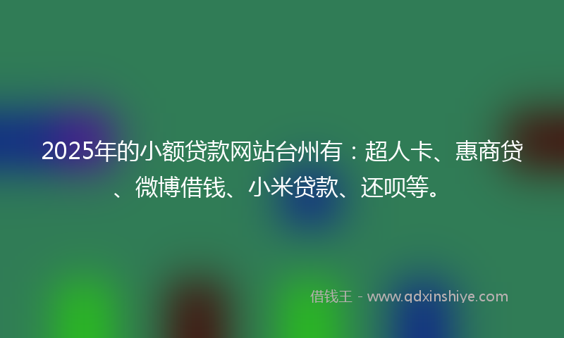 2025年的小额贷款网站台州有：超人卡、惠商贷、微博借钱、小米贷款、还呗等。