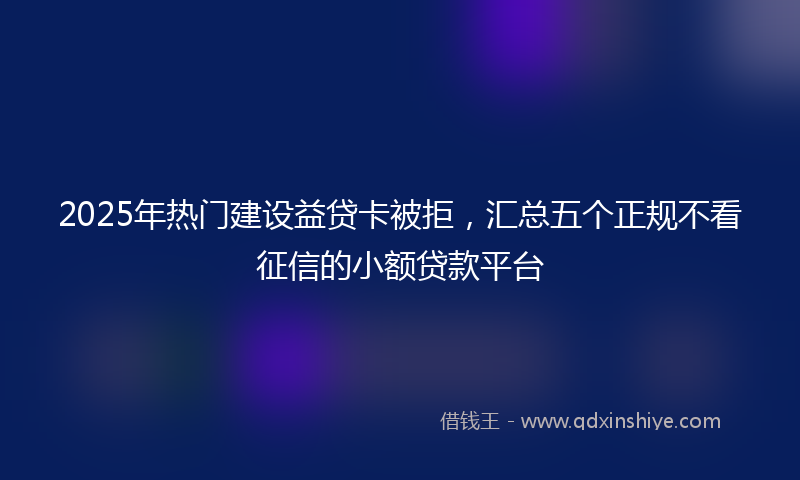 2025年热门建设益贷卡被拒，汇总五个正规不看征信的小额贷款平台