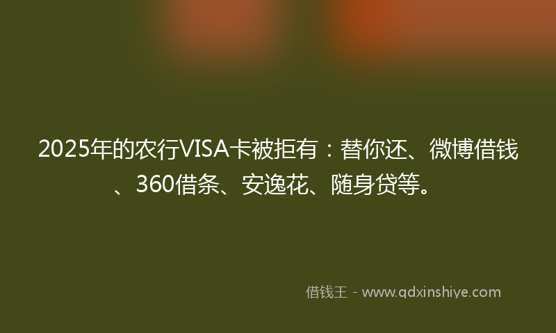 2025年的农行VISA卡被拒有：替你还、微博借钱、360借条、安逸花、随身贷等。
