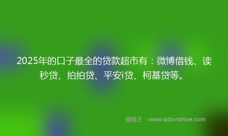 2025年的口子最全的贷款超市有：微博借钱、读秒贷、拍拍贷、平安i贷、柯基贷等。