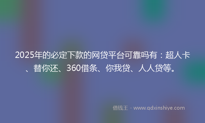 2025年的必定下款的网贷平台可靠吗有：超人卡、替你还、360借条、你我贷、人人贷等。