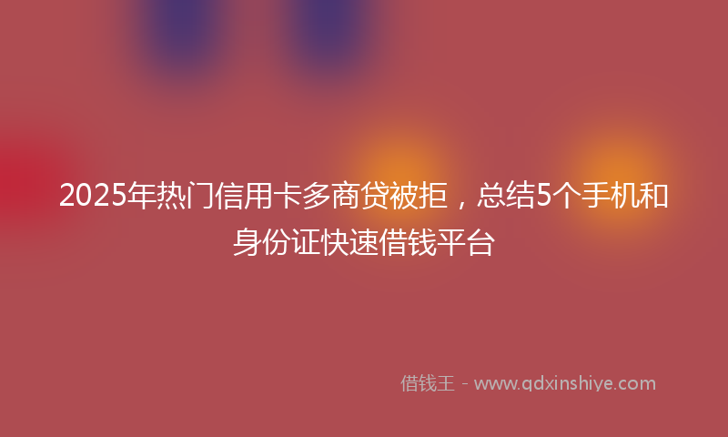 2025年热门信用卡多商贷被拒，总结5个手机和身份证快速借钱平台