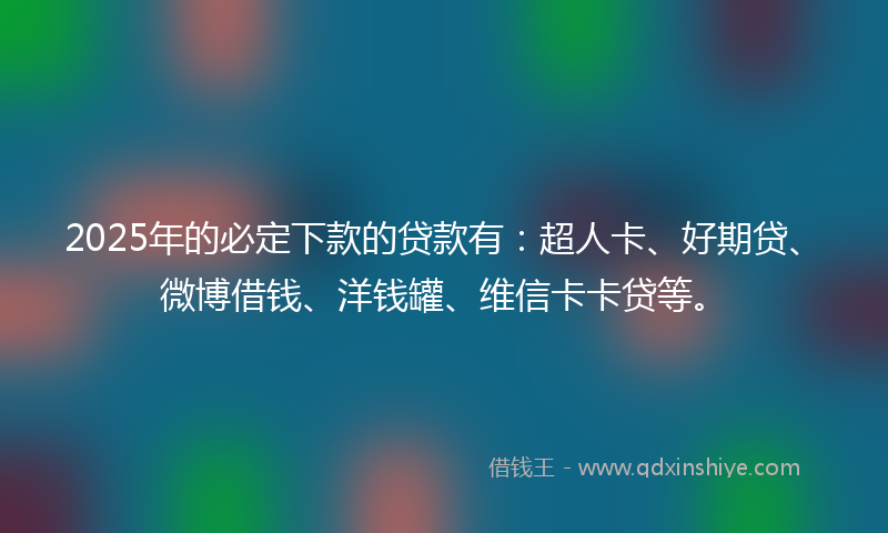 2025年的必定下款的贷款有：超人卡、好期贷、微博借钱、洋钱罐、维信卡卡贷等。