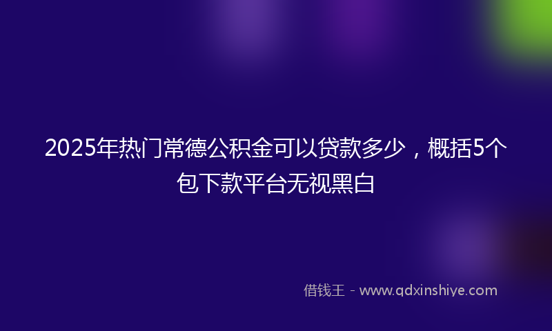 2025年热门常德公积金可以贷款多少，概括5个包下款平台无视黑白