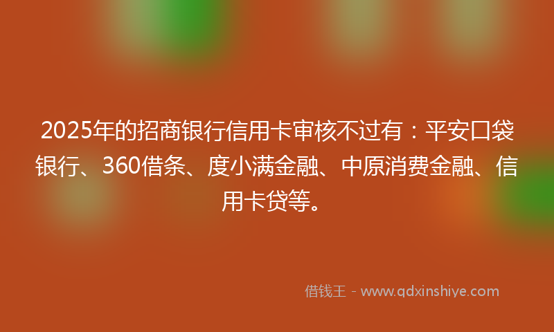 2025年的招商银行信用卡审核不过有：平安口袋银行、360借条、度小满金融、中原消费金融、信用卡贷等。