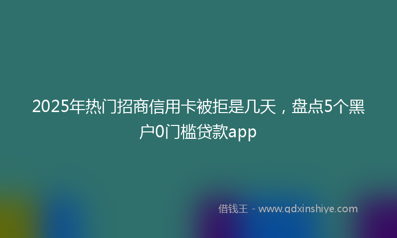2025年热门招商信用卡被拒是几天，盘点5个黑户0门槛贷款app