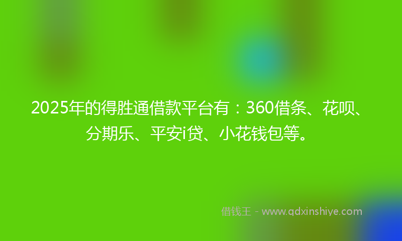 2025年的得胜通借款平台有：360借条、花呗、分期乐、平安i贷、小花钱包等。