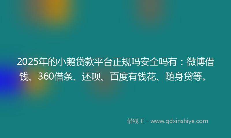 2025年的小鹅贷款平台正规吗安全吗有：微博借钱、360借条、还呗、百度有钱花、随身贷等。