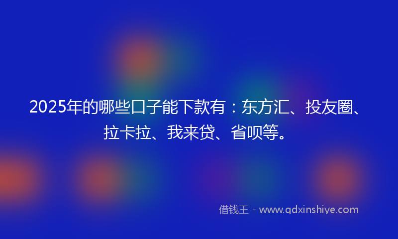 2025年的哪些口子能下款有：东方汇、投友圈、拉卡拉、我来贷、省呗等。