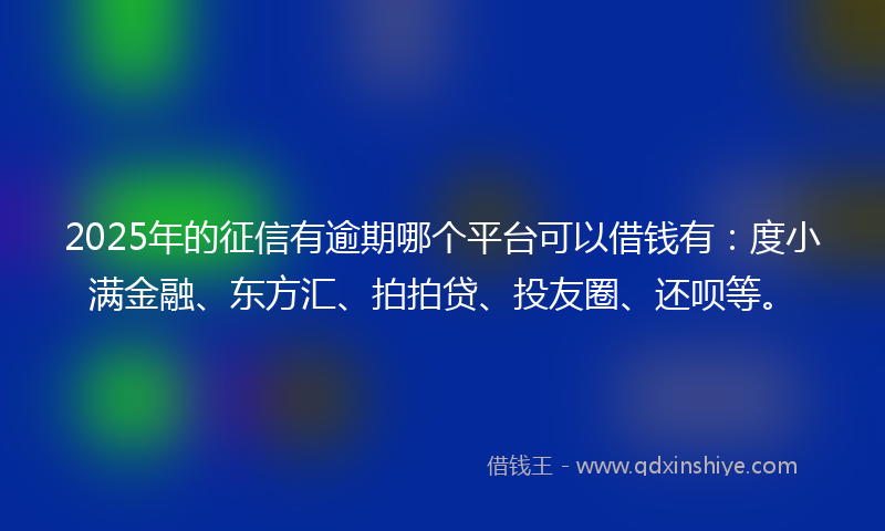 2025年的征信有逾期哪个平台可以借钱有：度小满金融、东方汇、拍拍贷、投友圈、还呗等。