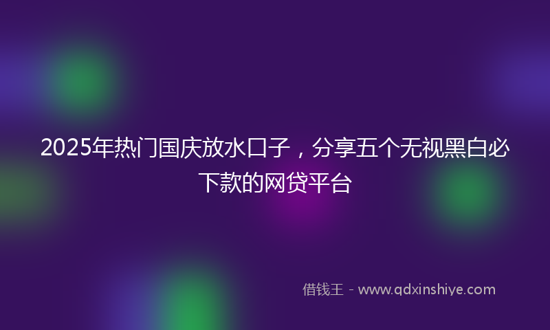 2025年热门国庆放水口子，分享五个无视黑白必下款的网贷平台