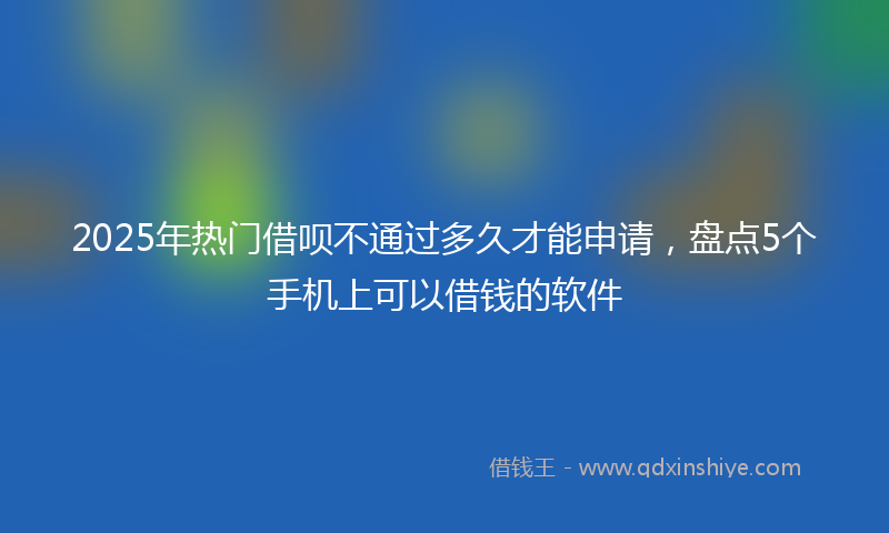 2025年热门借呗不通过多久才能申请，盘点5个手机上可以借钱的软件